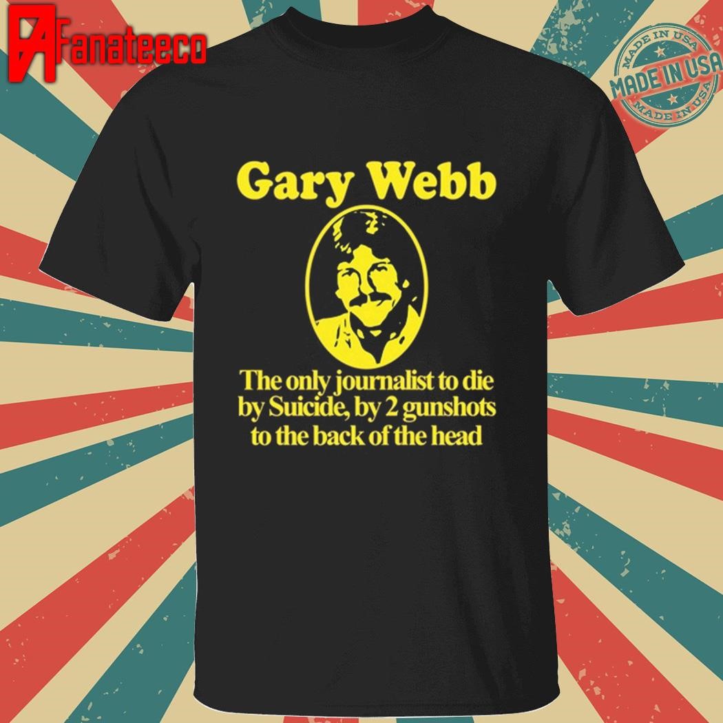 Gary Webb The Only Journalist To Die By Suicide By 2 Gunshots To Back Of The Head Shirt