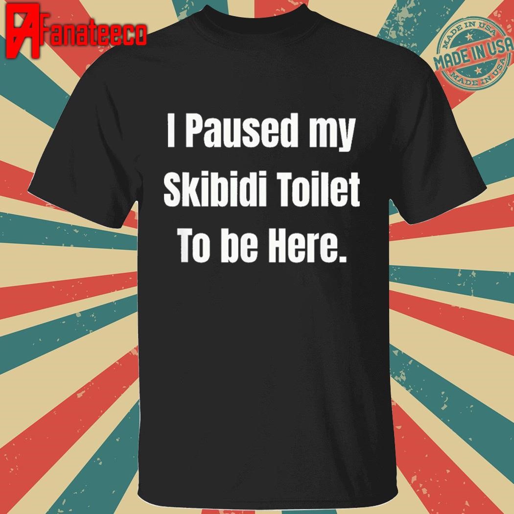 I Paused My Skibidi Toilet to be Here Shirt