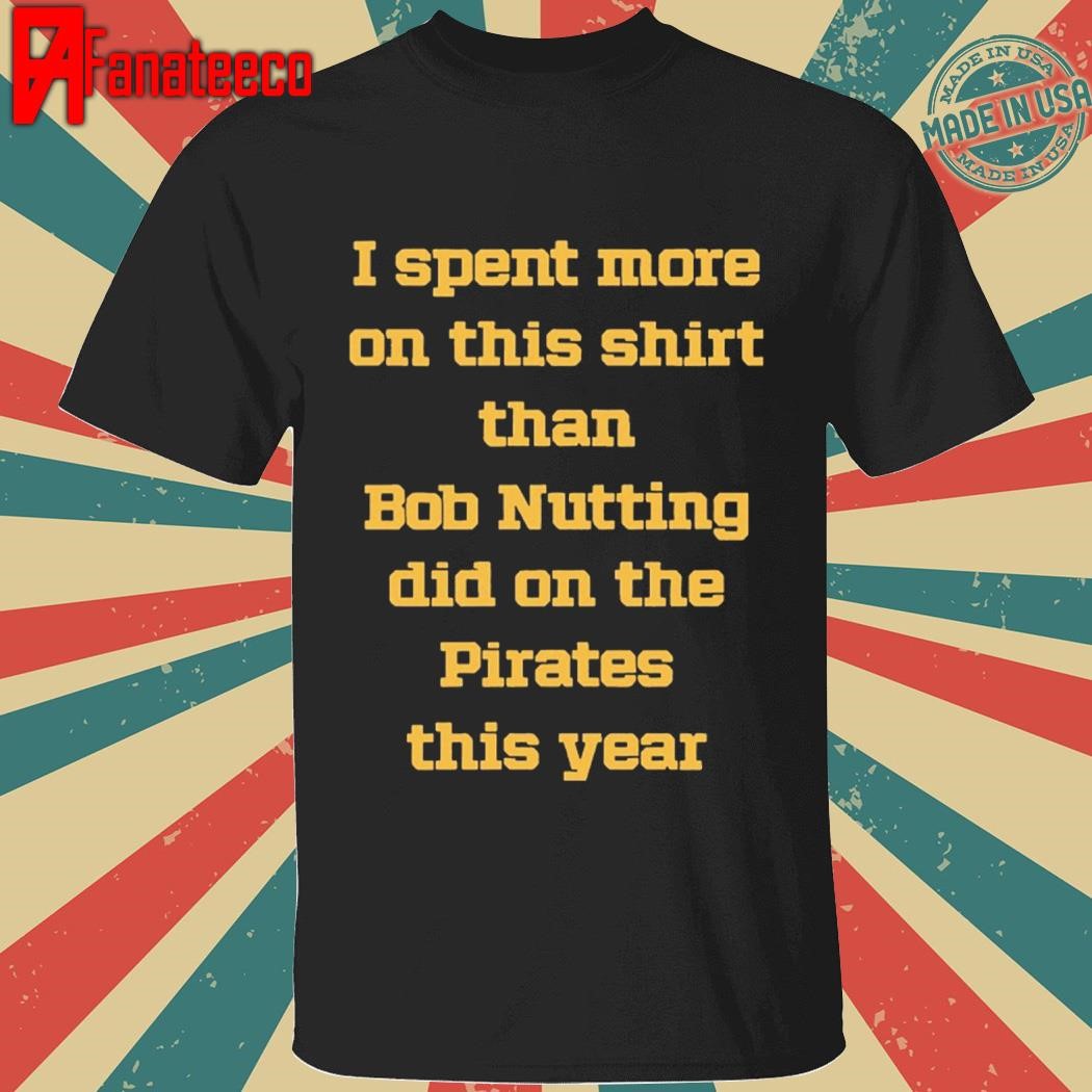 I Spent More On This Shirt Than Bob Nutting Did On The Pirates This Year Shirt