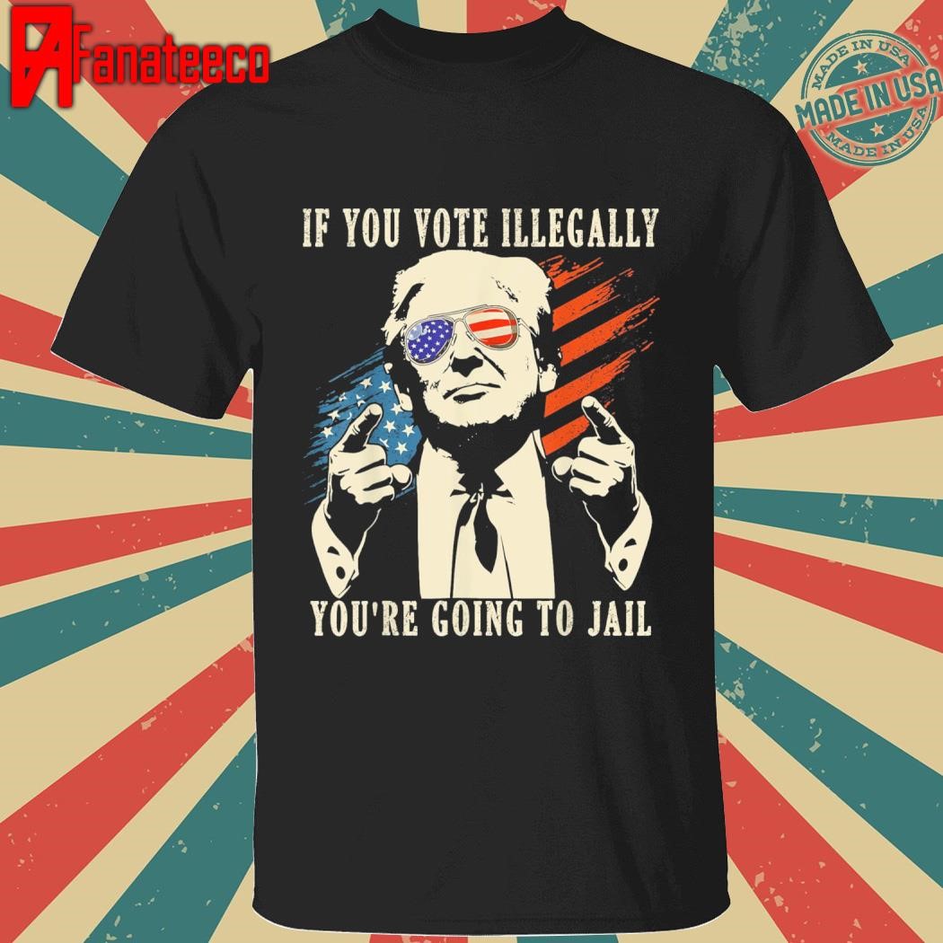 If you vote illegally you're going to jail vote Trump 2024 shirt