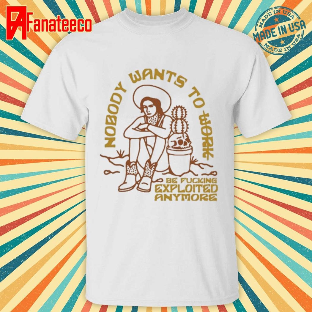 Nobody Want To Work Be Fucking Exploited Anymore Shirt