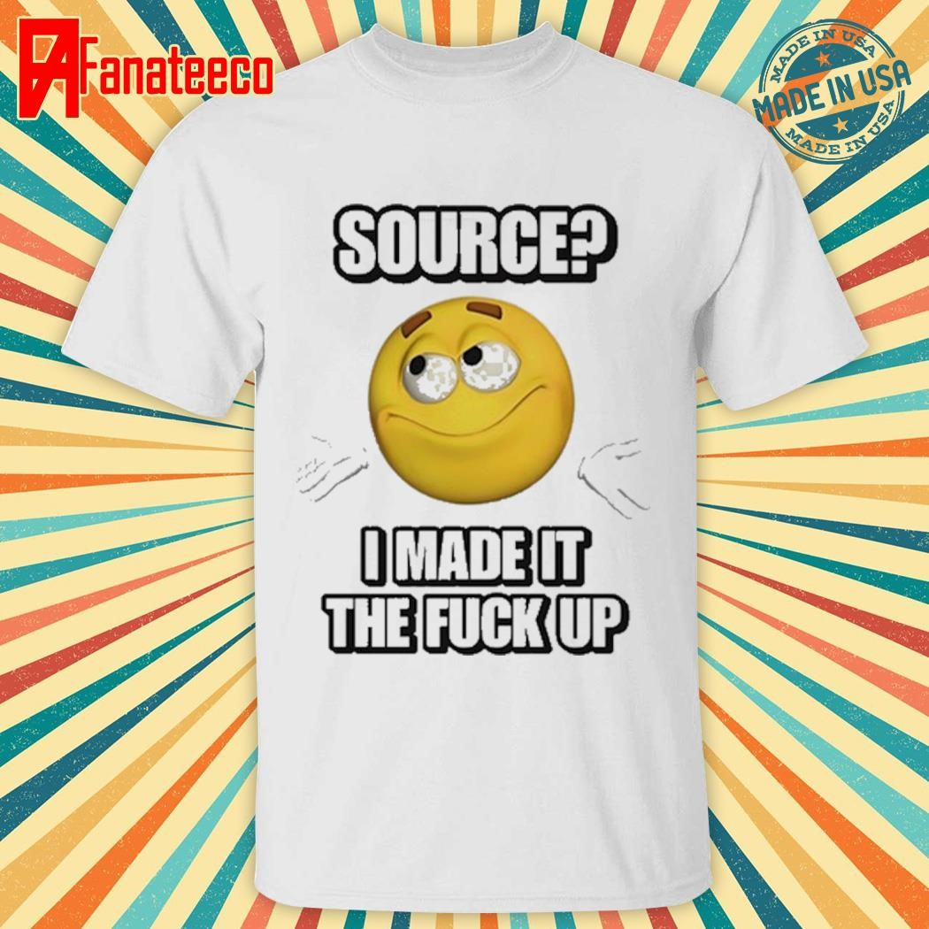 Source I Made It Tf Up Cringey shirt