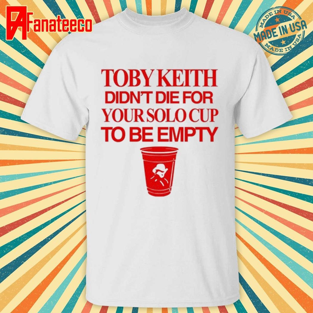 Toby Keith Didn't Die For Your Solo Cup To Be Empty Shirt