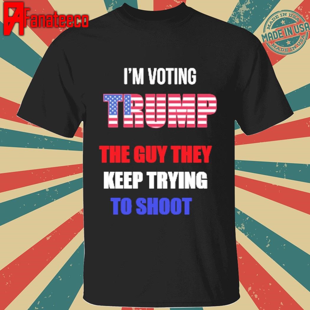 i'm voting Trump The guy they Keep trying To shoot shirt