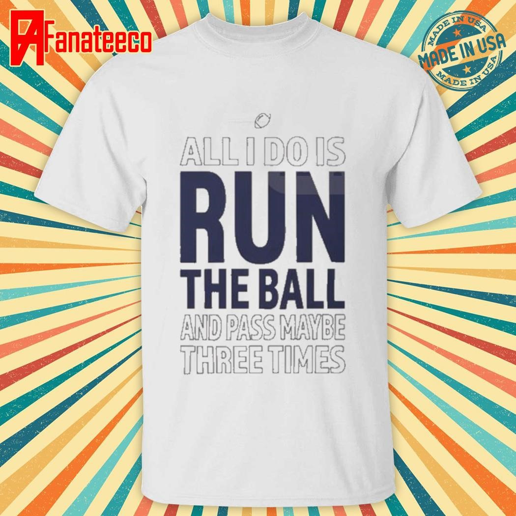 All I Do Is Run The Ball And Pass Maybe Three Times Shirt