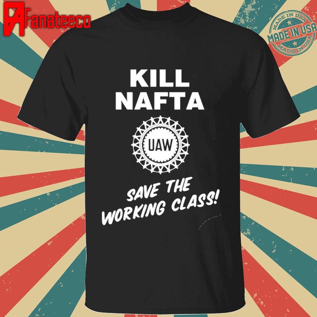 Awesome Kill nafta save the working class not another fucking trade agreement shirt