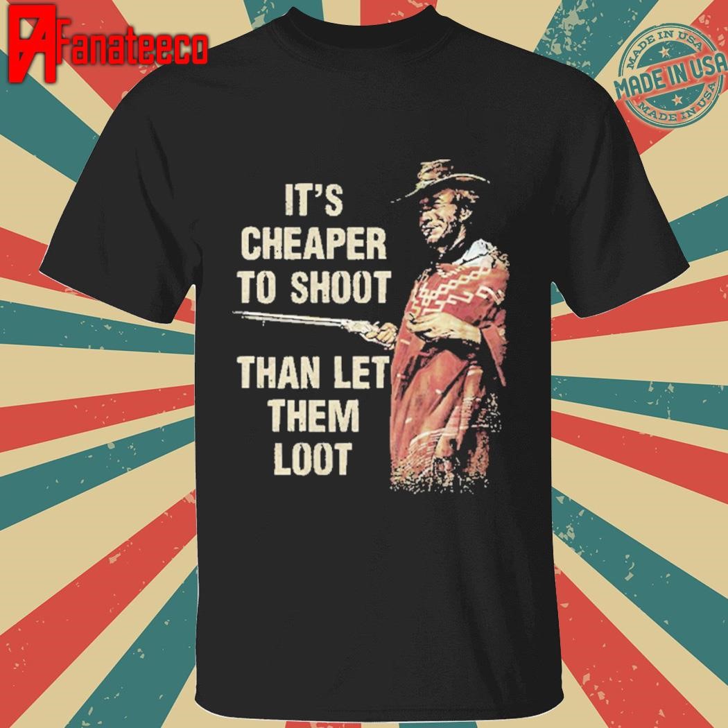 Clint Eastwood For A Few Dollars More It’s Cheaper To Shoot Than Let Them Loot Shirt