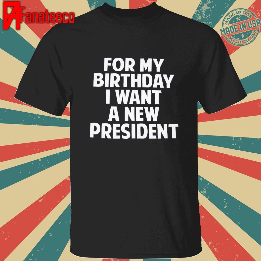 For My Birthday i want A new President shirt