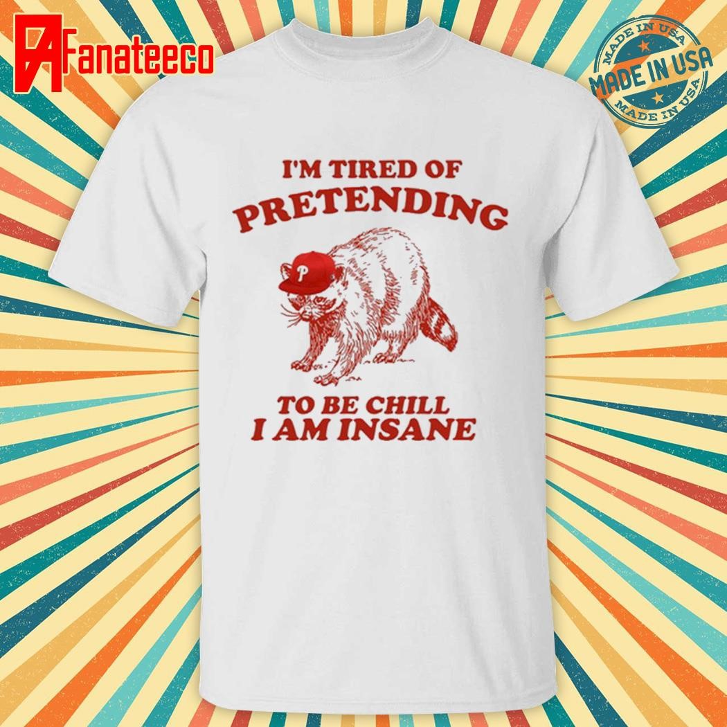 Go Phils I’m Tired Of Pretending To Be Chill I Am Insane Shirt Hoodie