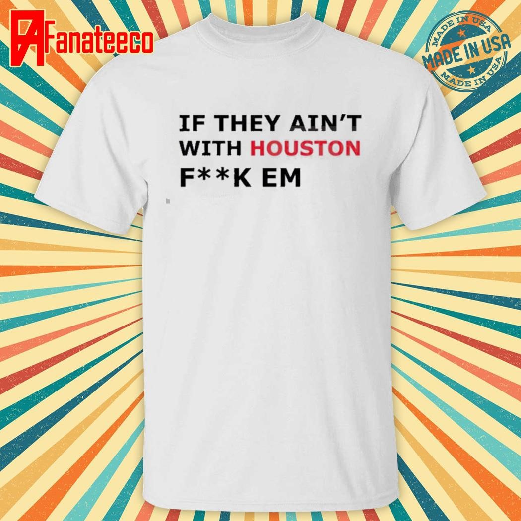 If They Ain't With Houston Fk Em Shirt