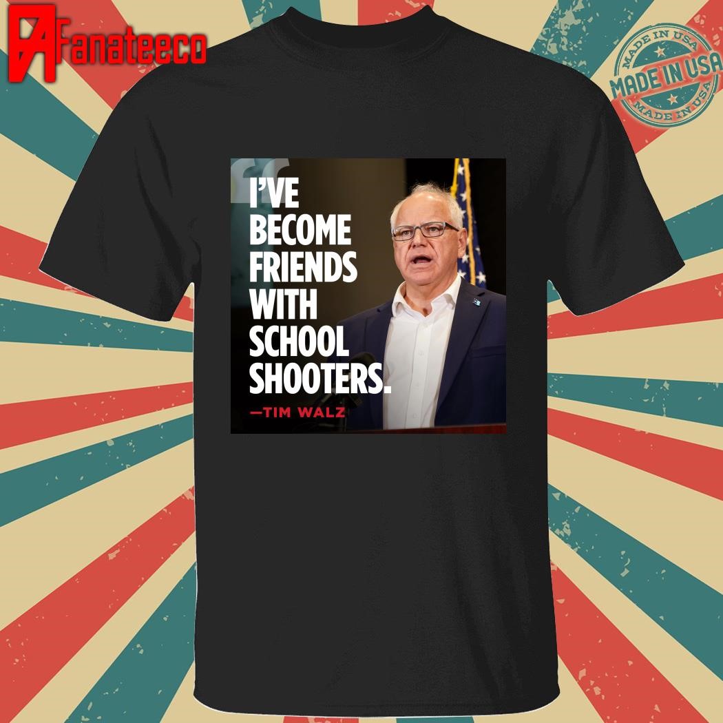 I've become friends with school shooters Tim Walz shirt