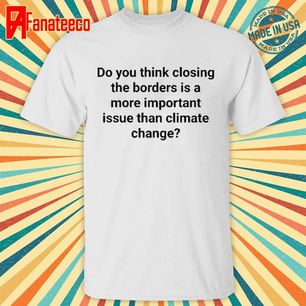 Johnny Midnight Do You Think Closing The Borders Is A More Important Issue Than Climate Change Shirt