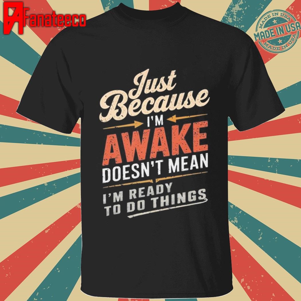 Just Because I'm Awake Funny Teens Lazy People Person Quotes Shirt