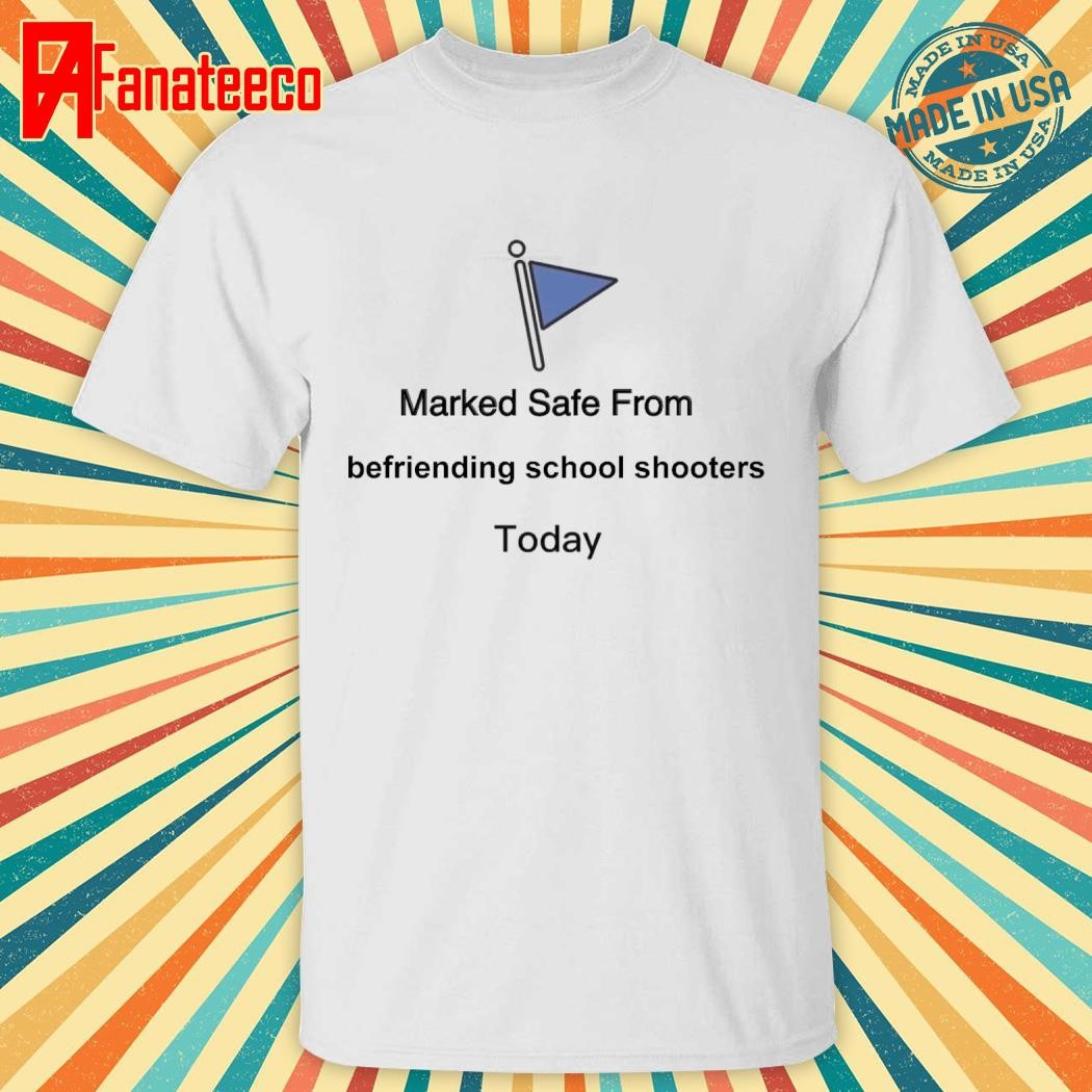 Marked Safe from befriending school shooters today shirt