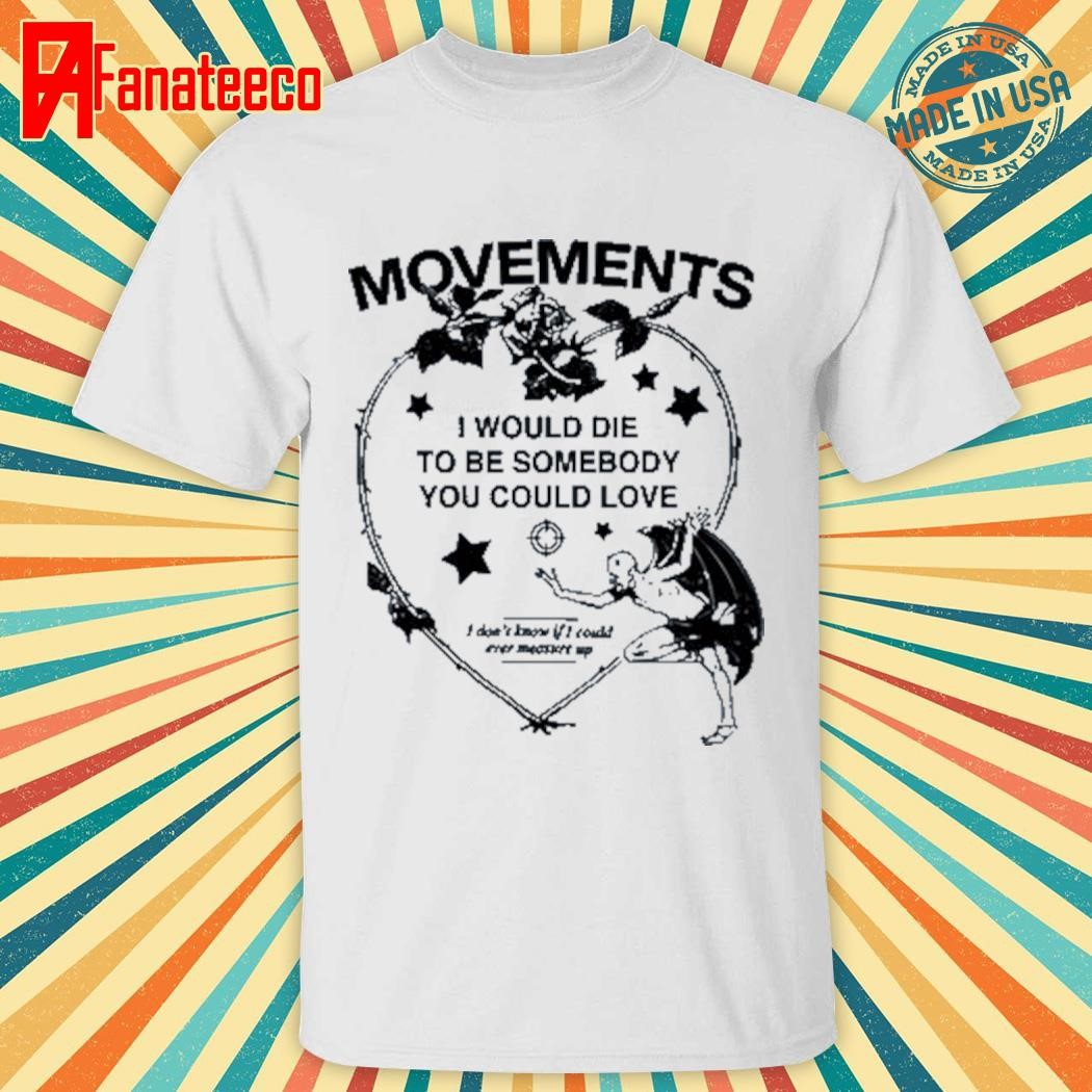 Movements I Would Die To Be Somebody You Could Love Shirt