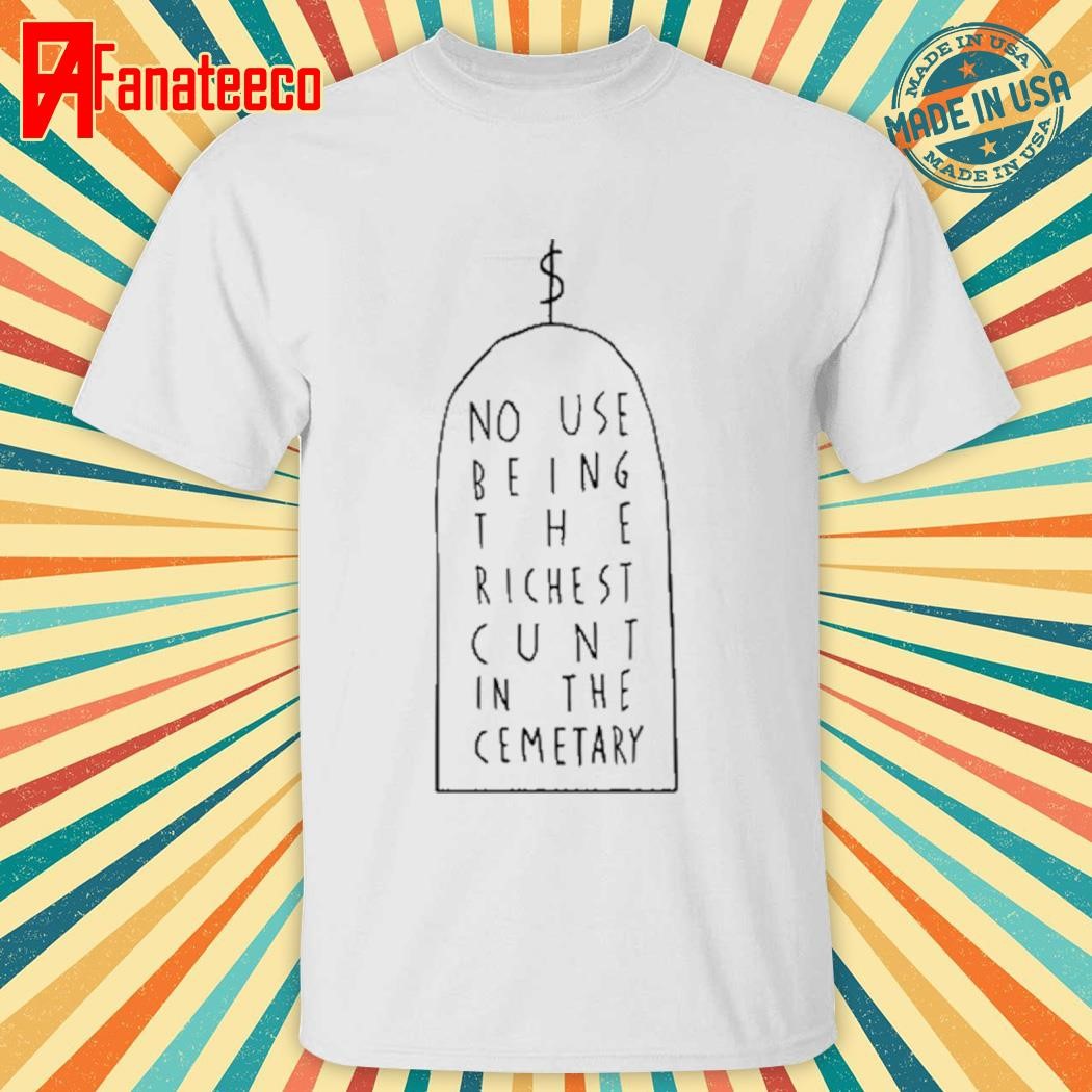 No Use Being The Richest Cunt In The Cemetary T-Shirt