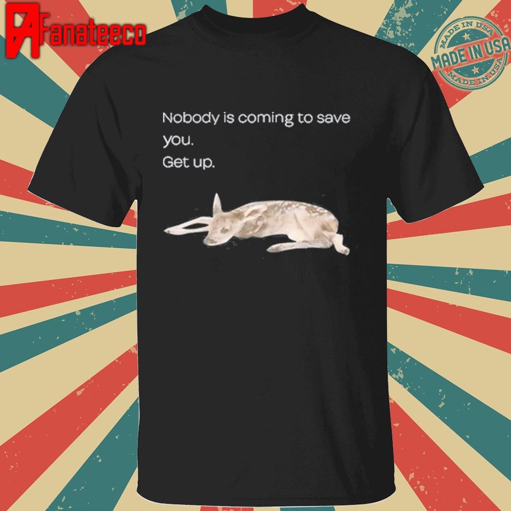 Nobody Is Coming To Save You Get Up Shirt