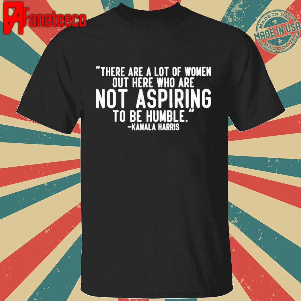 Official Kamala Harris There Are A Lot Of women Not Aspiring To Be Humble T-Shirt