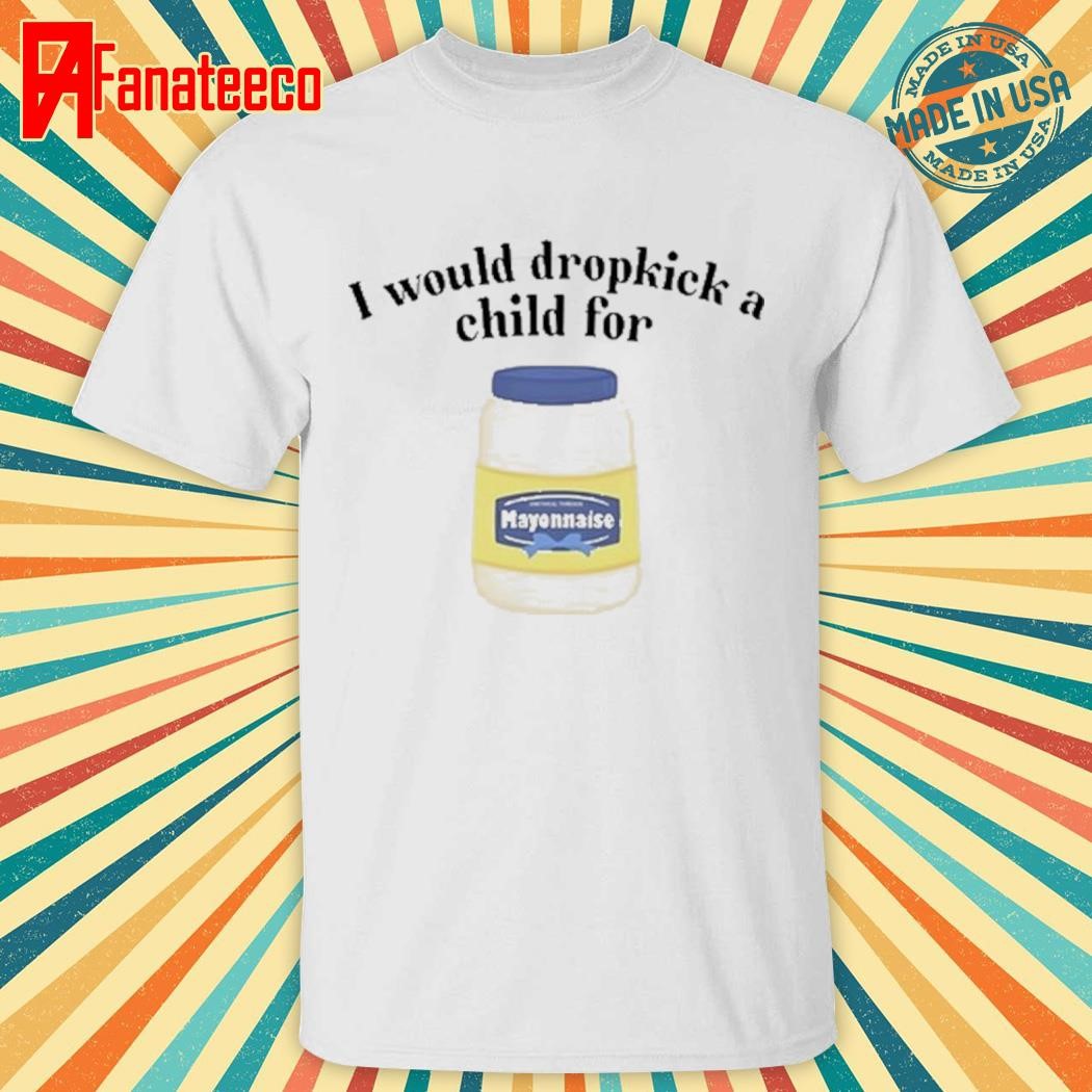 Premium I Would Dropkick A Child For Mayonnaise Shirt