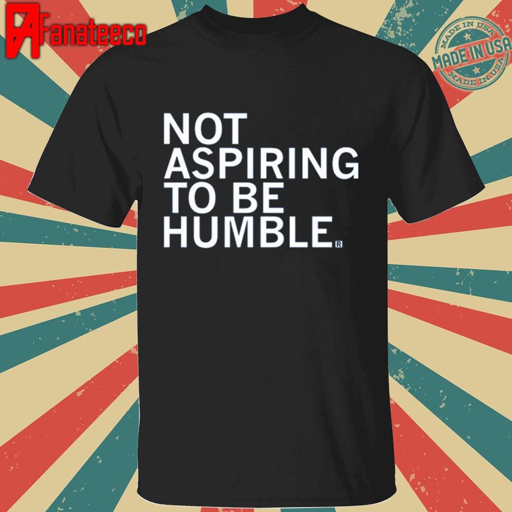 Premium Not Aspiring To Be Humble Shirt