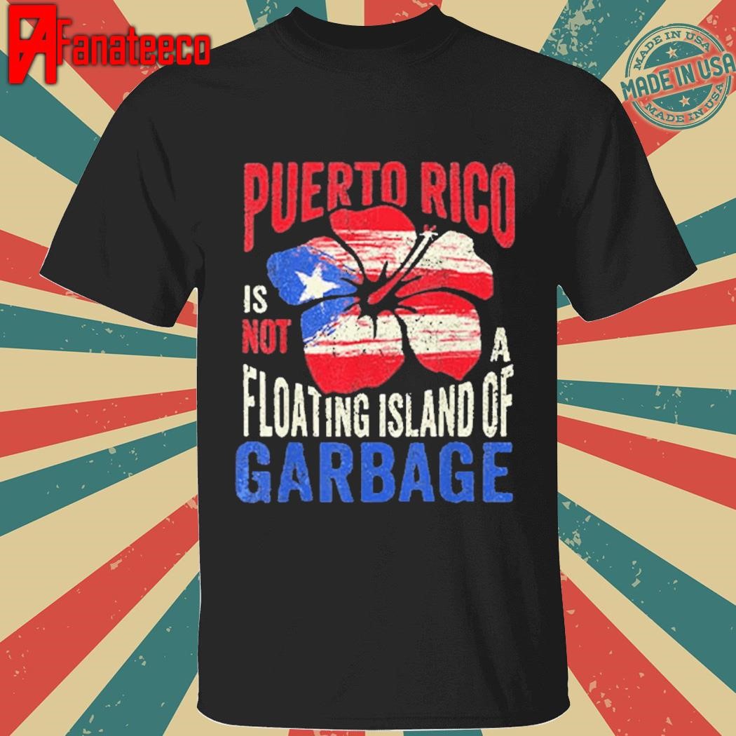 Puerto Rico Is Not A Floating Island Of Garbage Shirt