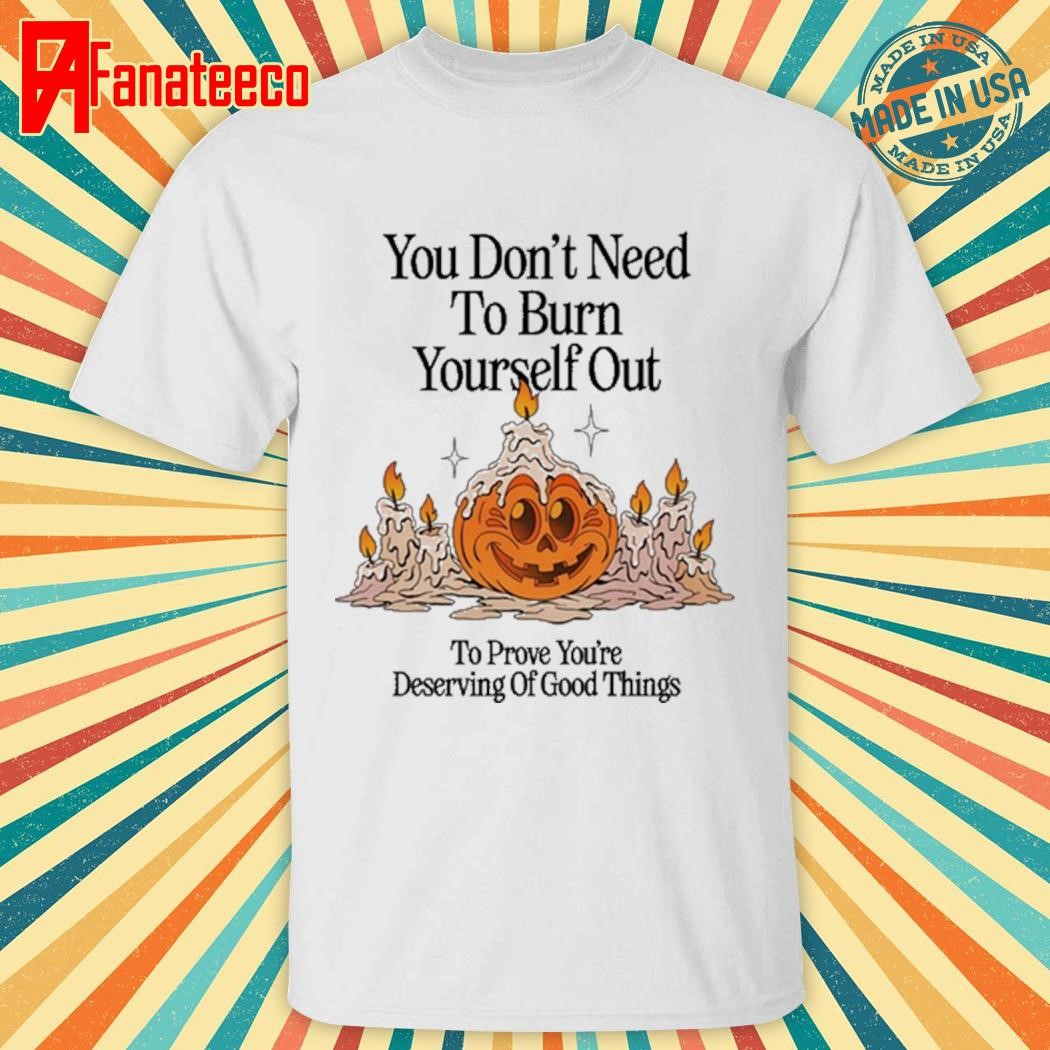 Top You Don't Need To Burn Yourself Out To Prove You're Deserving Of Good Things shirt