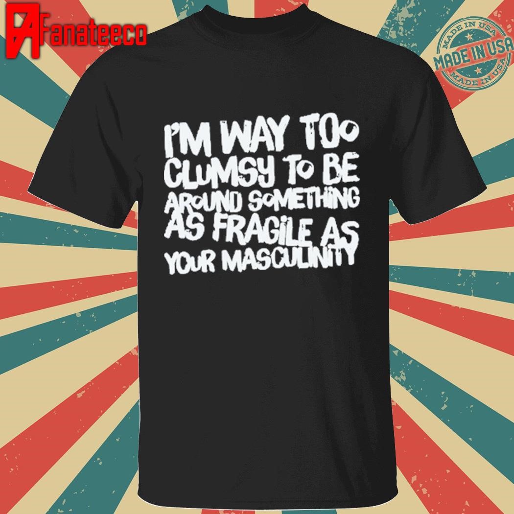 Adam Incrediberry I'm Way Too Clumsy To Be Around Something As Fragile As Your Masculinity Tee shirt