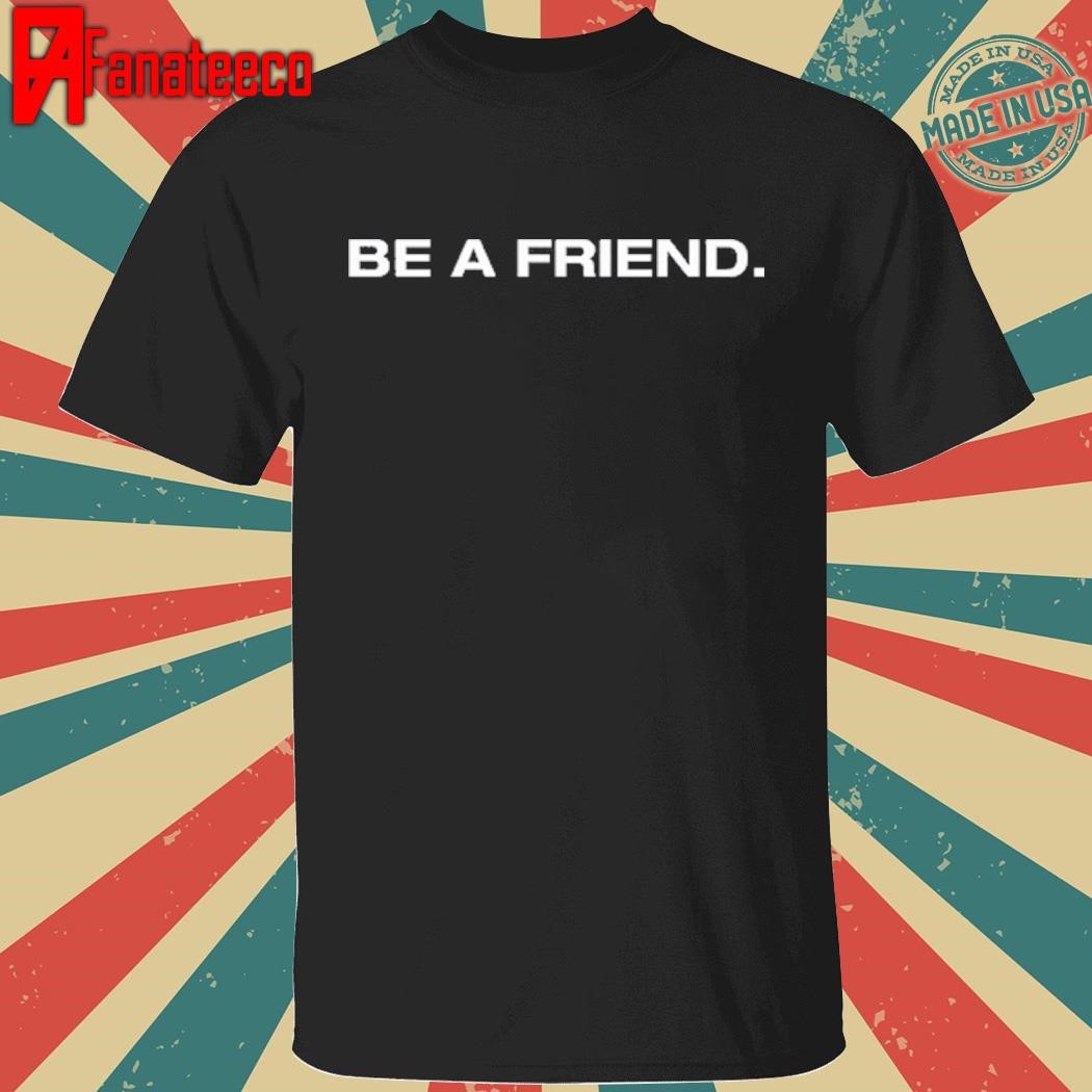 Be A Friend T Shirt, Hoodie