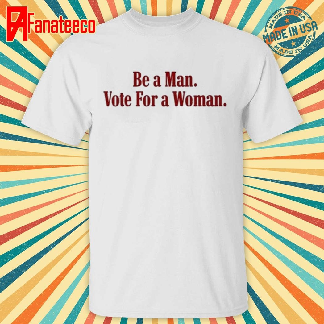 Be a man vote for a woman shirt