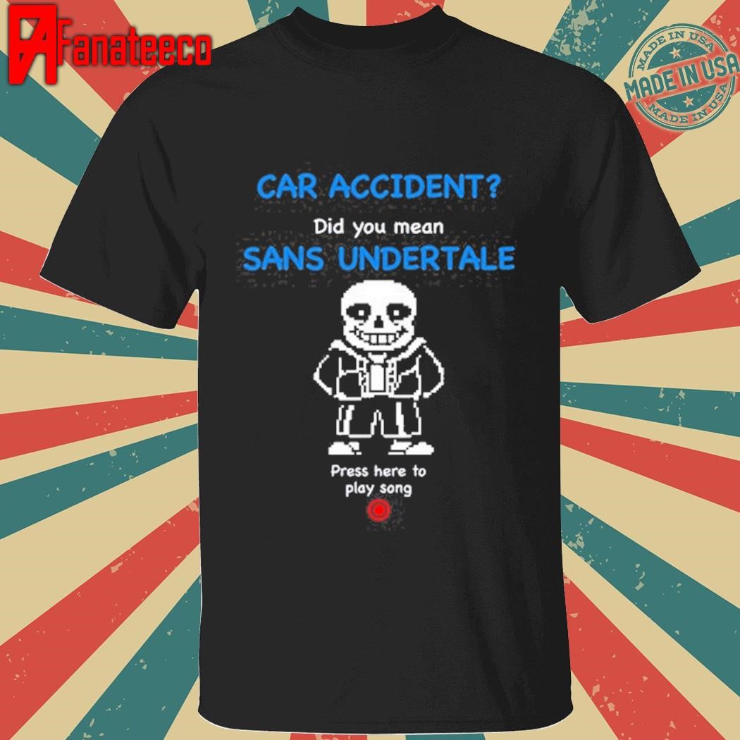 Car Accident Did You Mean Sans Undertale Press Here To Play Song shirt