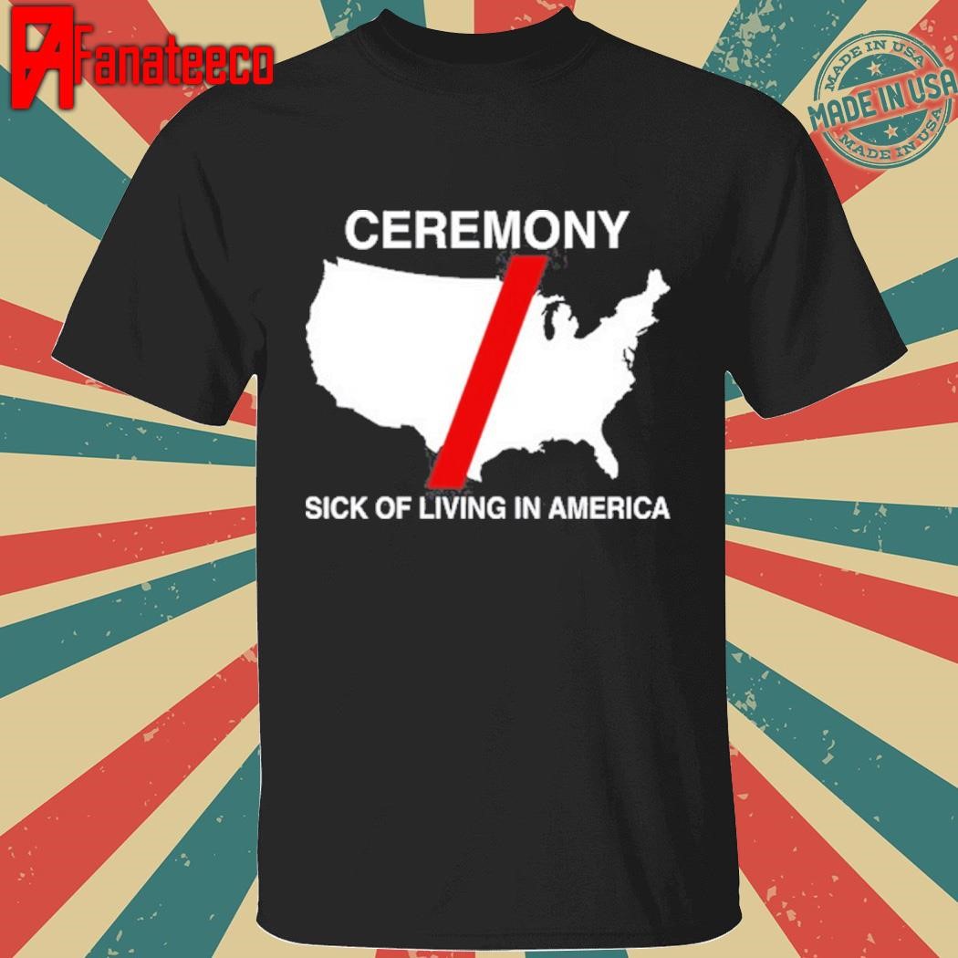 Ceremony Sick Of Living In America Shirt