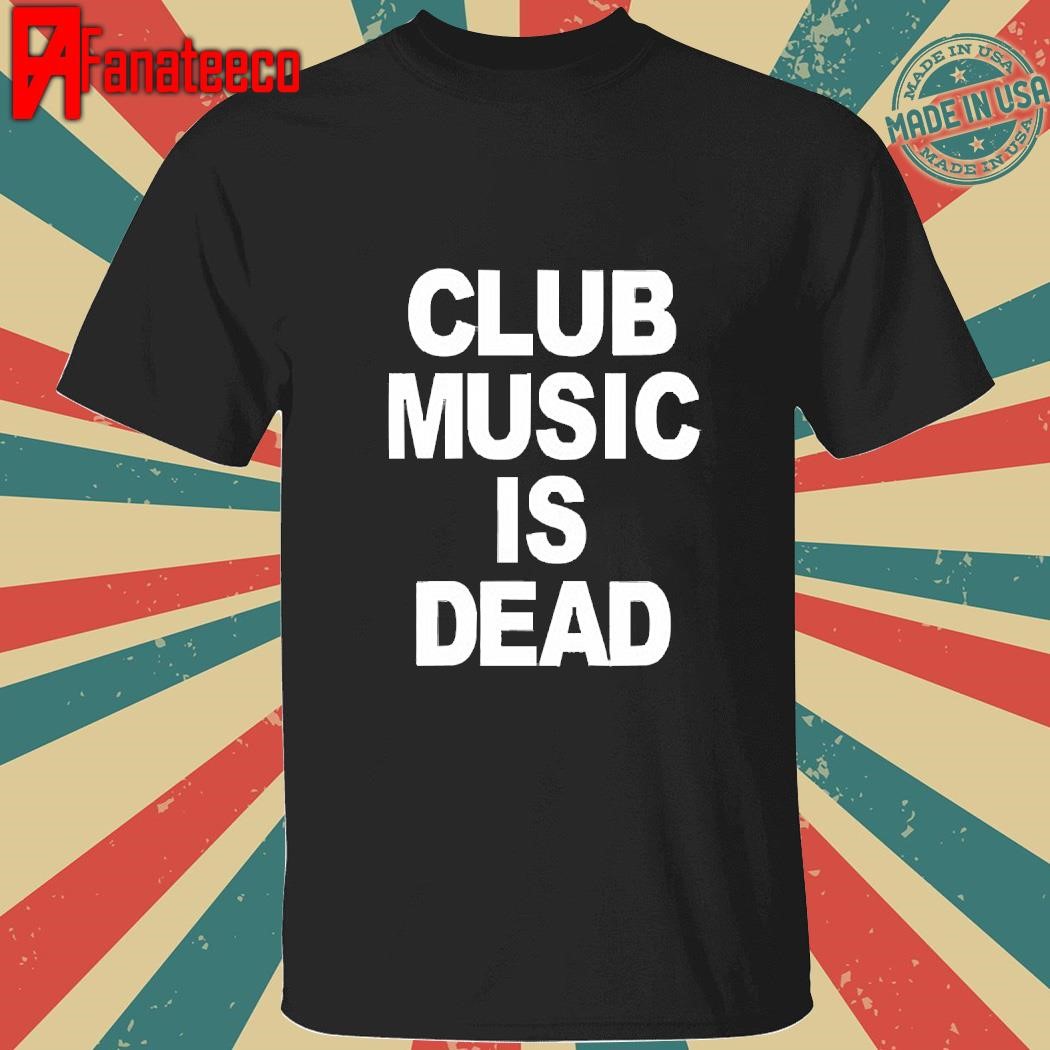 Club Music Is Dead Shirt