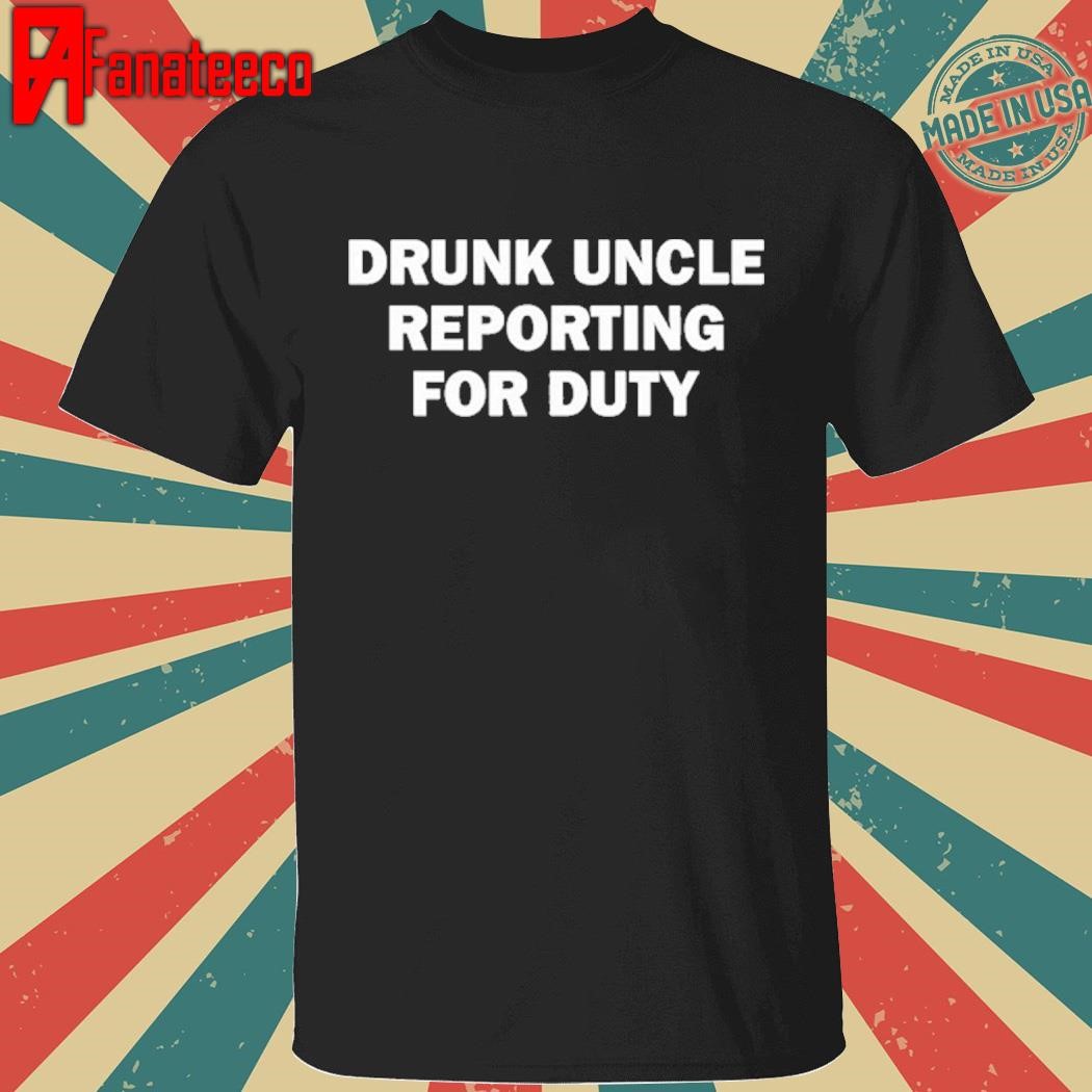 Drunk uncle reporting for duty shirt