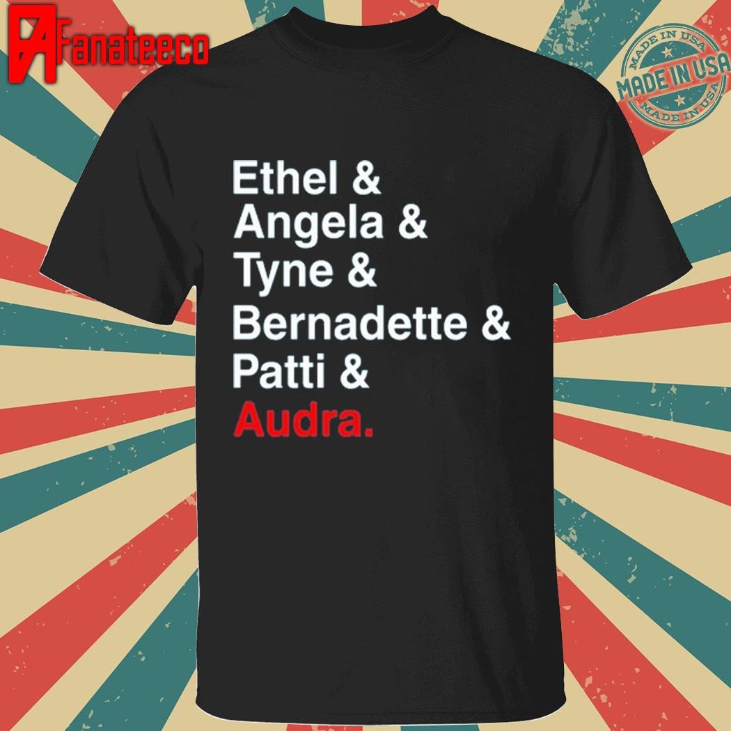 Ethel & Angela & Tyne & Bernadette & Patti & Audra shirt