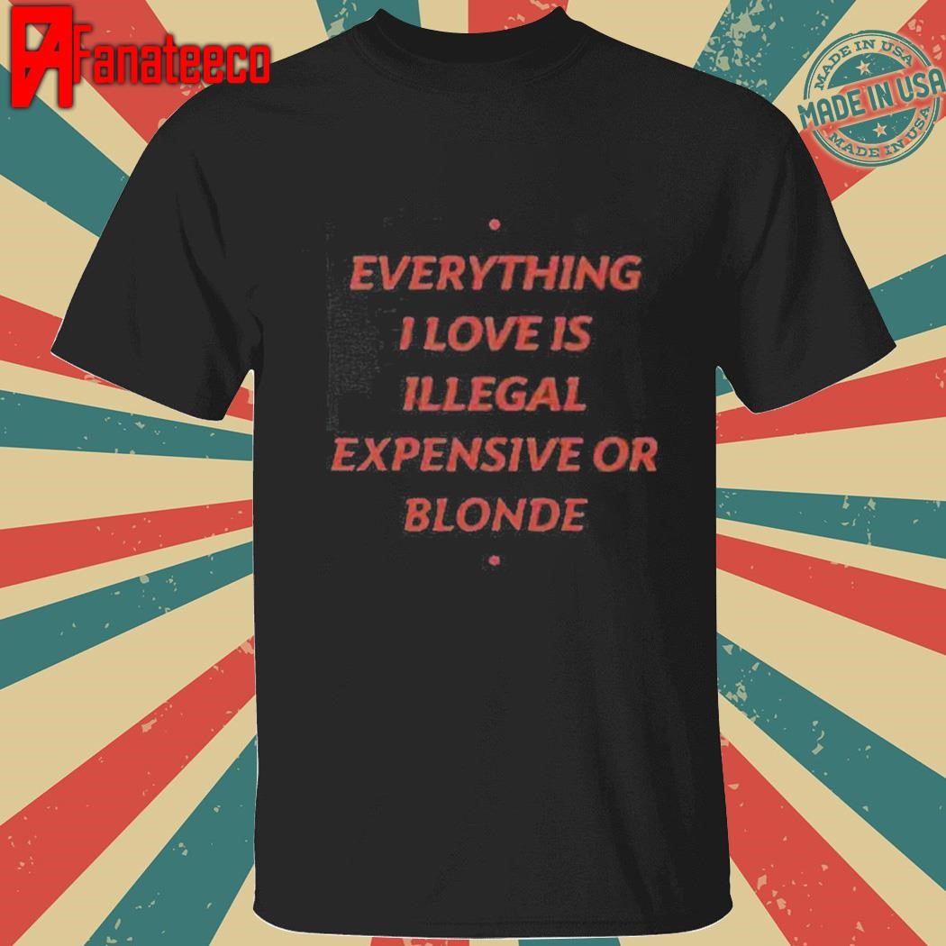 Everything I Love Is Illegal Expensive Or Blonde Shirt