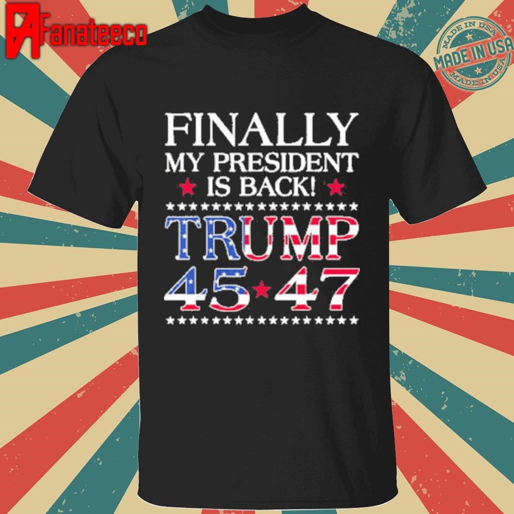 Finally My President Is Back Trump 45 47 Shirt