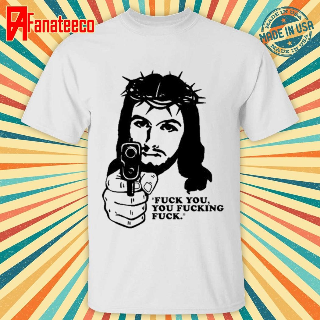 Fuck You You Fucking Fuck Jesus Shirt