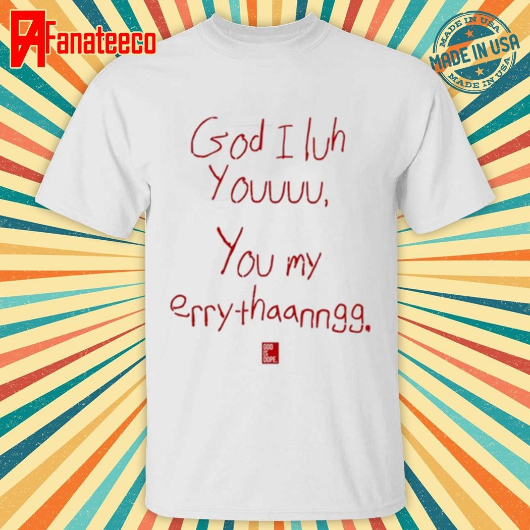 God I Luh Youuuu You My Erry-Thaanngg shirt