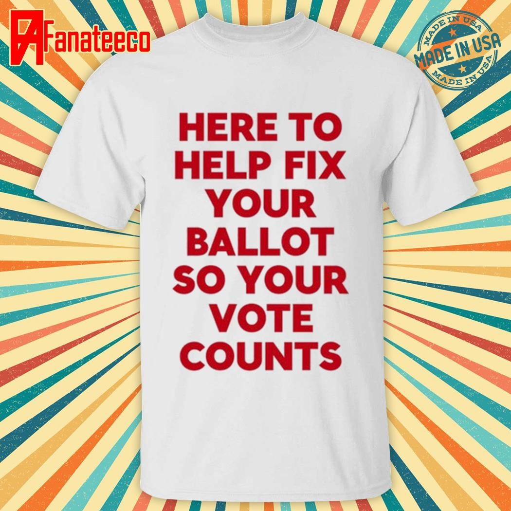 Here To Help Fix Your Ballot So Your Vote Counts Tee Shirt