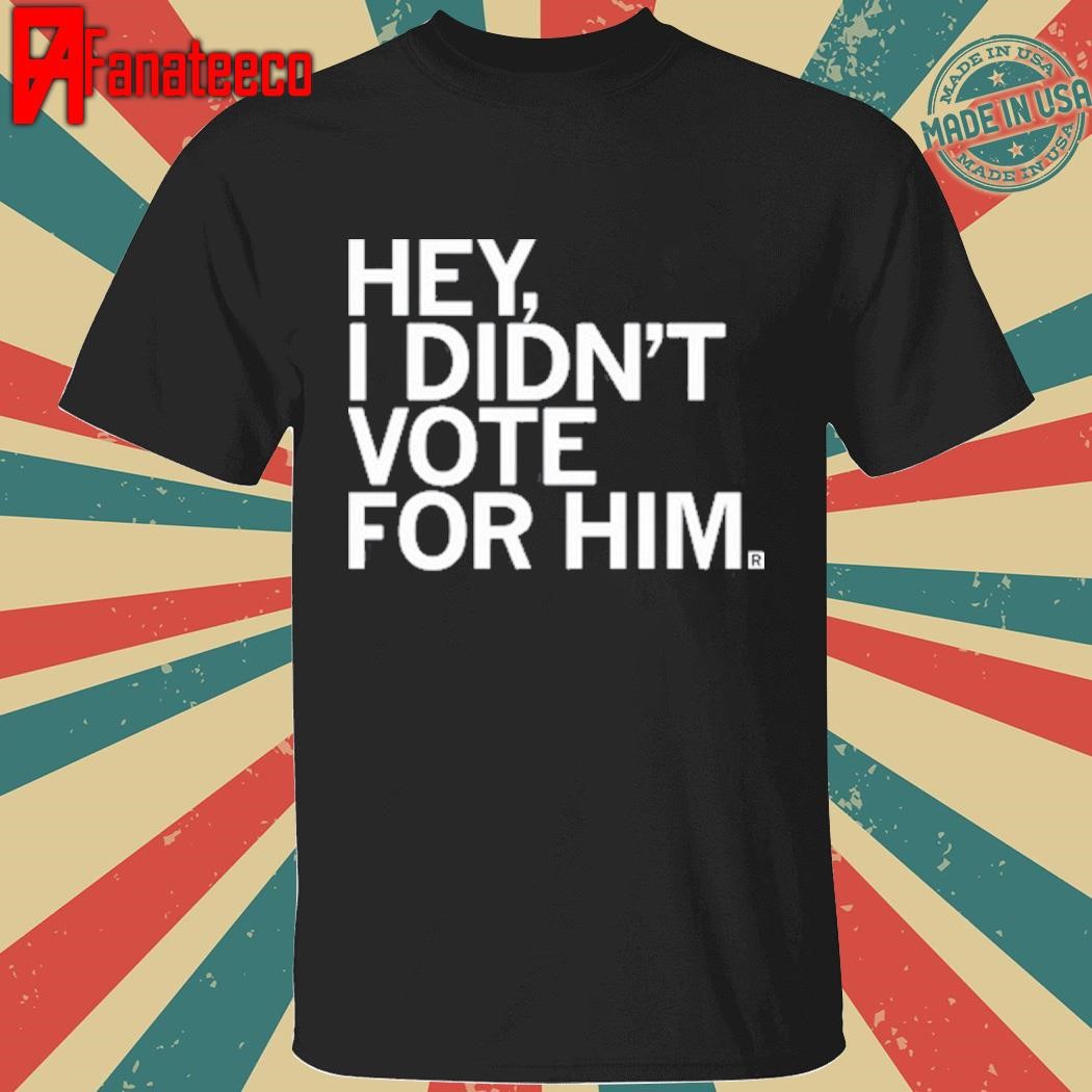 Hey I Didn't Vote For Him shirt