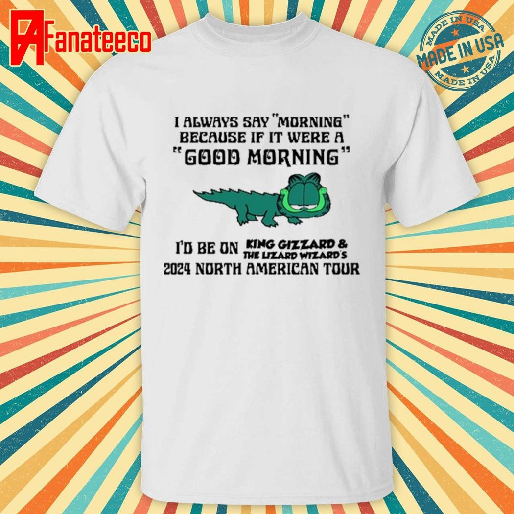 I Always Say Morning Because If It Were A Good Morning King Gizzard Shirt