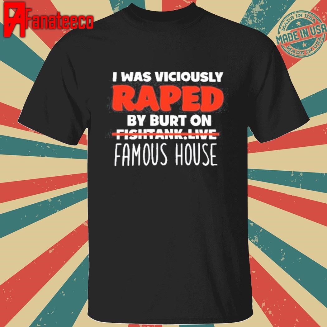 I Was Viciously Raped By Burt On Fishtank Live Famous House Shirt