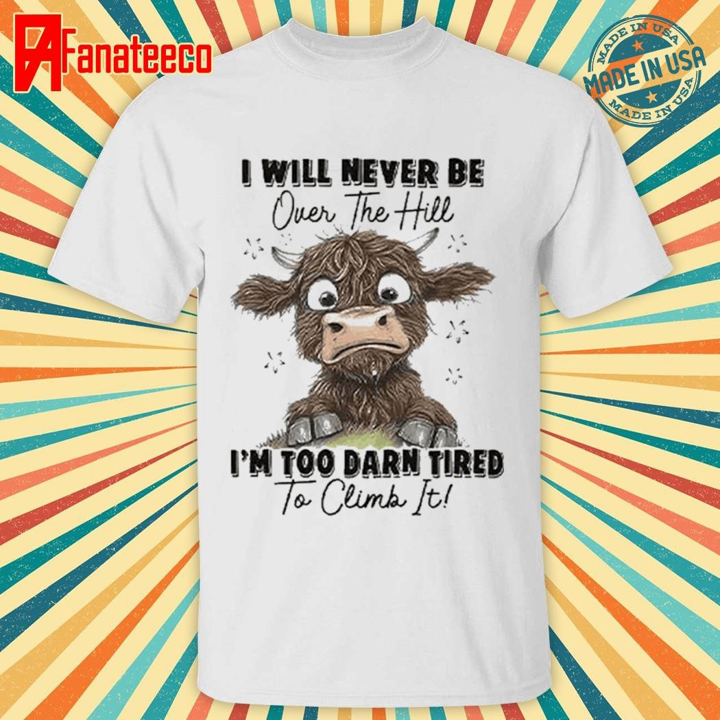 I Will Never Be Over The Hill I’m Too Darn Tired To Climb It Shirt