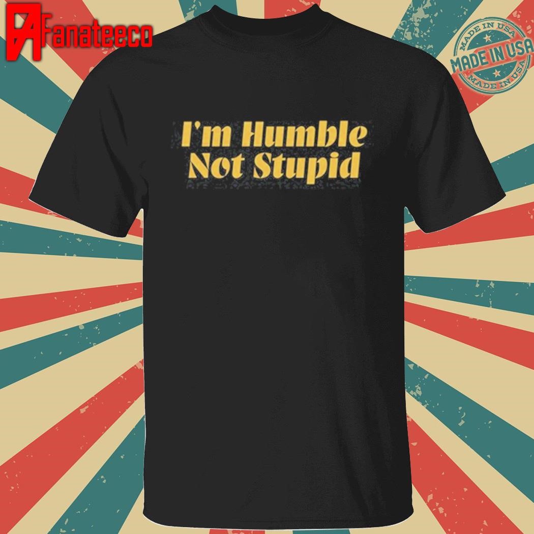 I'm Humble Not Stupid Shirt