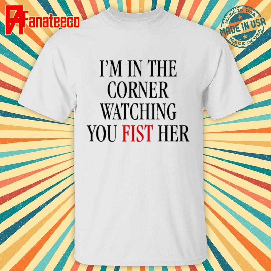 I'm In The Corner Watching You Fist Her T-Shirt