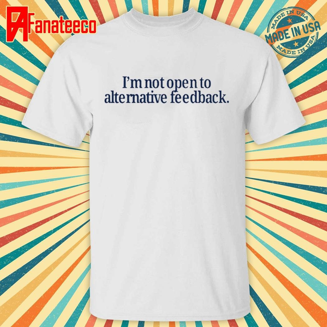 I'm Not Open To Alternative Feedback Shirt