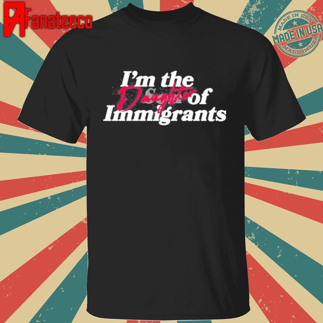 I'm The Daughter Of Immigrants shirt