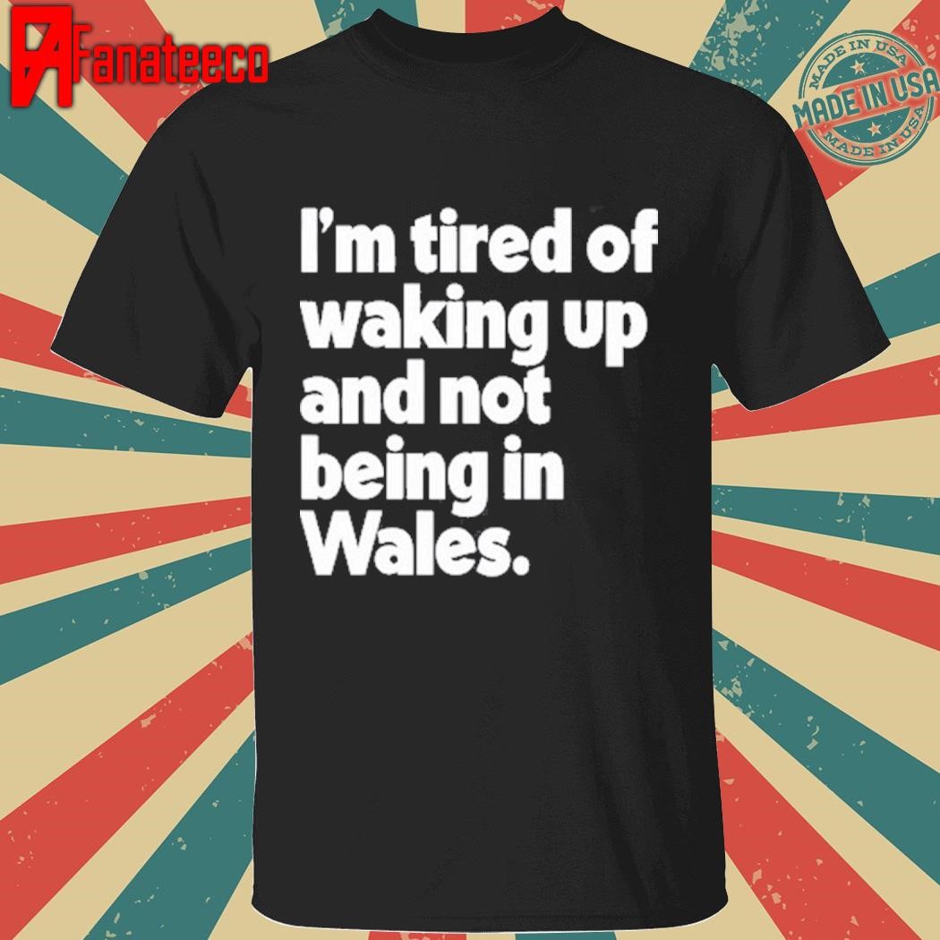 I'm Tired Of Waking Up And Not Being In Wales T-Shirt