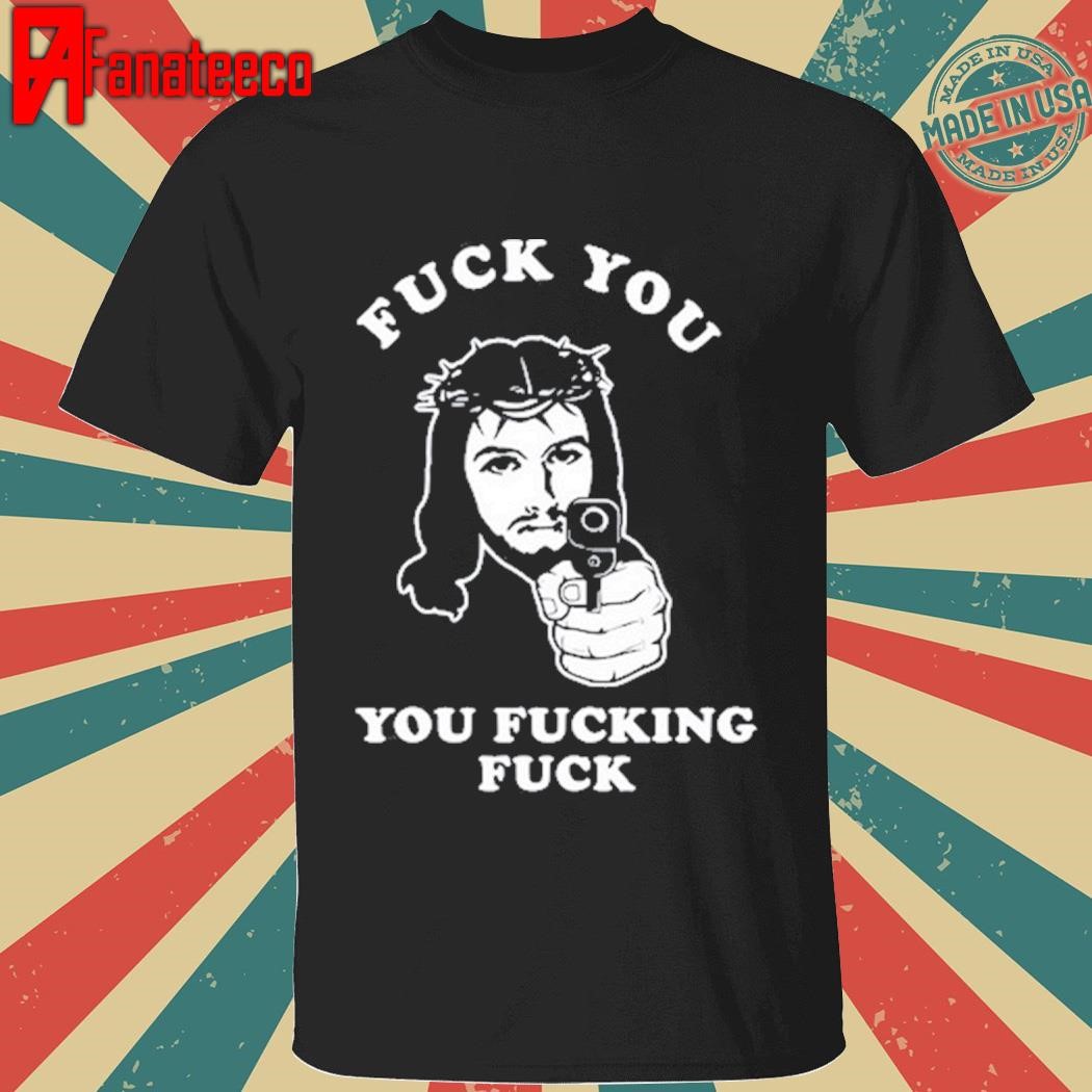 Jesus Fuck You You Fucking Fuck Shirt