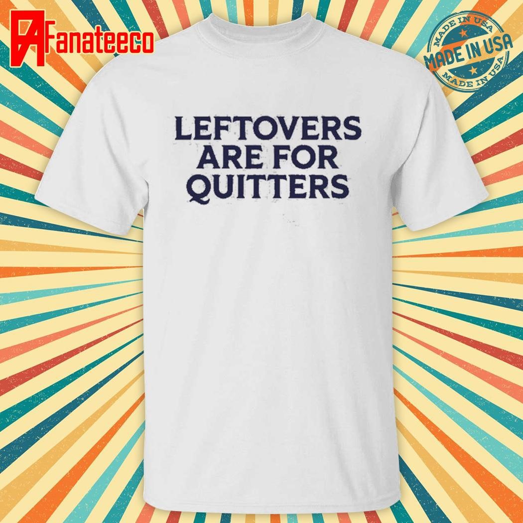 Leftovers are for quitters shirt